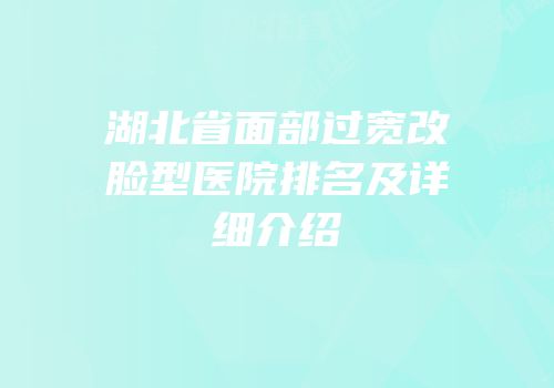 湖北省面部过宽改脸型医院排名及详细介绍