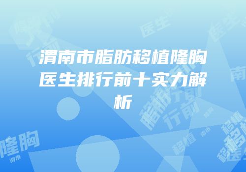渭南市脂肪移植隆胸医生排行前十实力解析