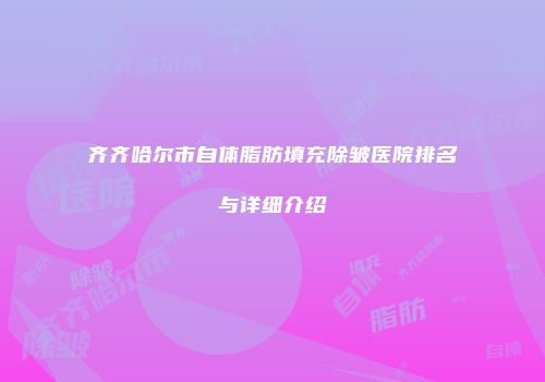 齐齐哈尔市自体脂肪填充除皱医院排名与详细介绍