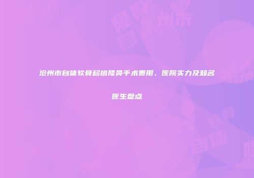 沧州市自体软骨移植隆鼻手术费用、医院实力及知名医生盘点