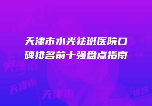 天津市水光祛斑医院口碑排名前十强盘点指南