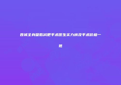 晋城全身吸脂减肥手术医生实力榜及手术价格一览