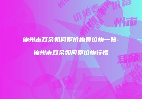 锦州市耳朵如何整价格表价格一览-锦州市耳朵如何整价格行情