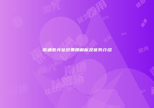 南通激光祛斑费用解析及优势介绍