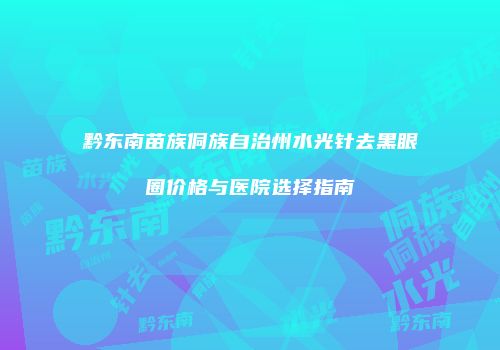黔东南苗族侗族自治州水光针去黑眼圈价格与医院选择指南