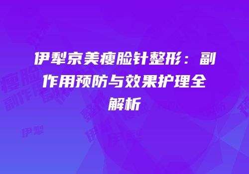 伊犁京美瘦脸针整形：副作用预防与效果护理全解析