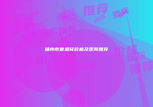 扬州市做酒窝价格及医院推荐