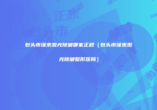 包头市像束激光除皱哪家正规（包头市像束激光除皱整形医院）