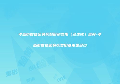孝感市做祛睑黄疣整形科费用（多少钱）查询-孝感市做祛睑黄疣费用基本是多少