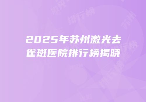 2025年苏州激光去雀斑医院排行榜揭晓