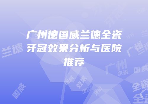 广州德国威兰德全瓷牙冠效果分析与医院推荐