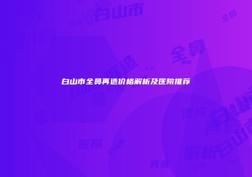 白山市全鼻再造价格解析及医院推荐