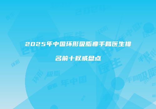 2025年中国环形吸脂瘦手臂医生排名前十权威盘点
