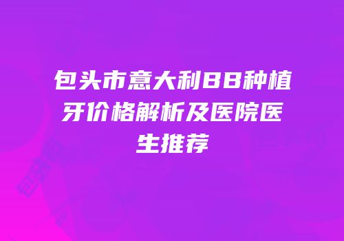 包头市意大利BB种植牙价格解析及医院医生推荐