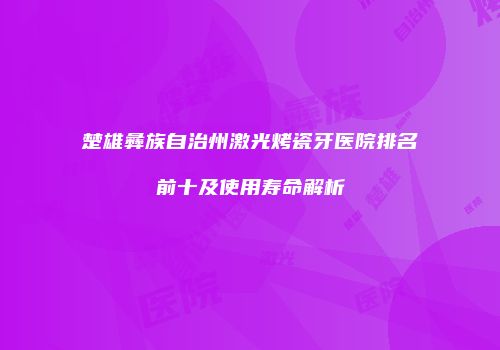 楚雄彝族自治州激光烤瓷牙医院排名前十及使用寿命解析