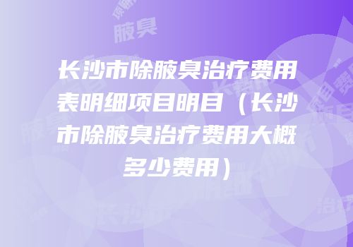 长沙市除腋臭治疗费用表明细项目明目（长沙市除腋臭治疗费用大概多少费用）