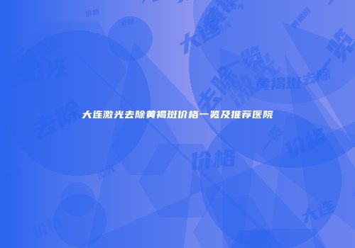 大连激光去除黄褐斑价格一览及推荐医院