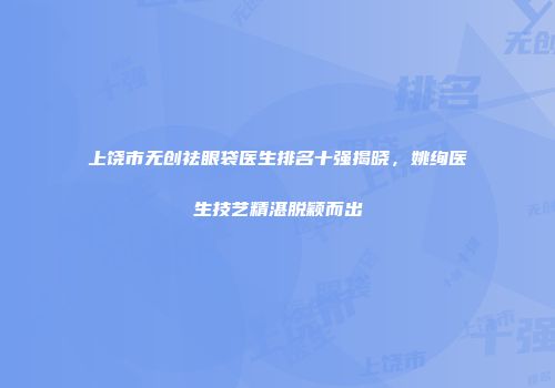 上饶市无创祛眼袋医生排名十强揭晓，姚绚医生技艺精湛脱颖而出