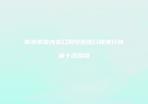 南京市激光去口周纹医院口碑排行榜前十名揭晓