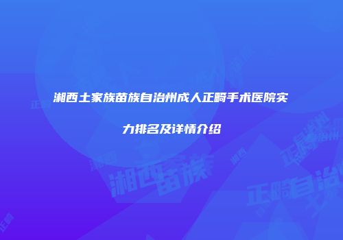 湘西土家族苗族自治州成人正畸手术医院实力排名及详情介绍