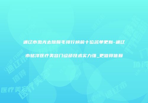 通辽市激光去除腋毛排行榜前十位名单更新-通辽市铭洋医疗美容门诊部技术实力强_更值得信赖