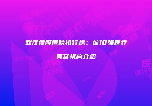 武汉瘦腹医院排行榜：前10强医疗美容机构介绍