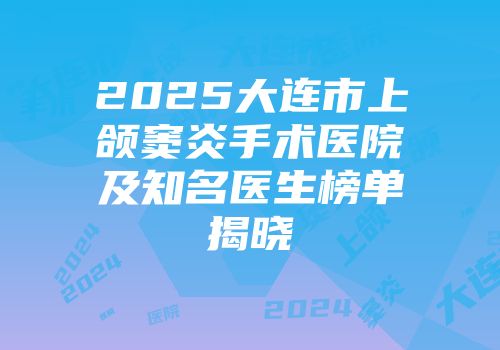 2025大连市上颌窦炎手术医院及知名医生榜单揭晓