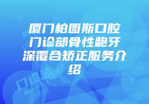 厦门柏图斯口腔门诊部骨性龅牙深覆合矫正服务介绍