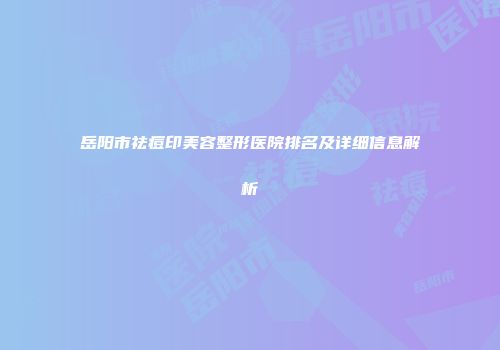 岳阳市祛痘印美容整形医院排名及详细信息解析