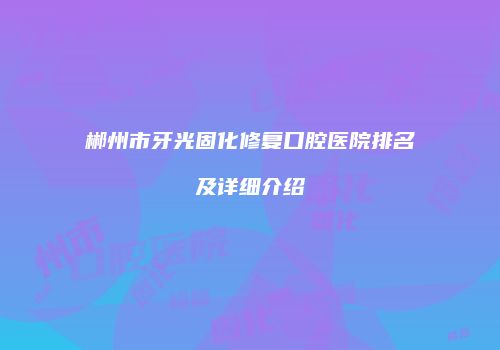 郴州市牙光固化修复口腔医院排名及详细介绍