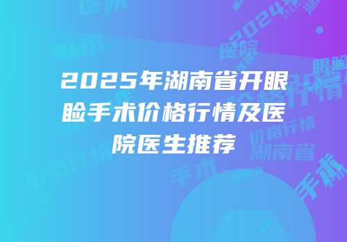 2025年湖南省开眼睑手术价格行情及医院医生推荐