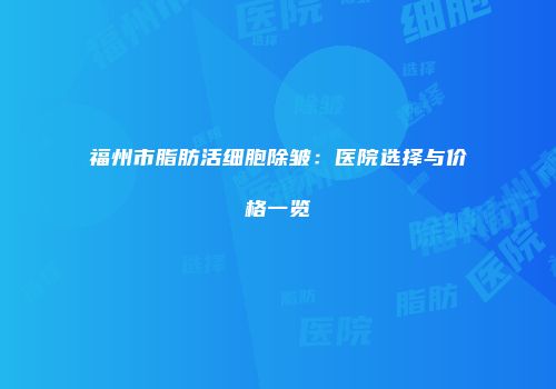 福州市脂肪活细胞除皱：医院选择与价格一览