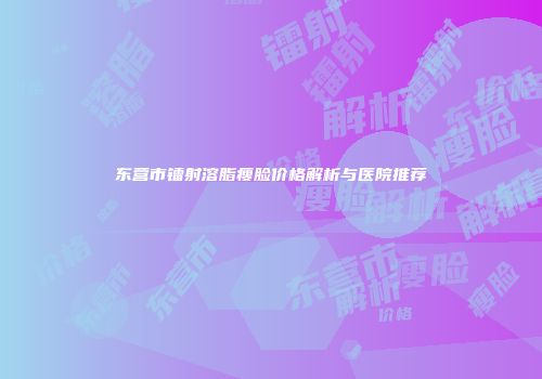 东营市镭射溶脂瘦脸价格解析与医院推荐