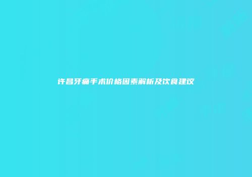 许昌牙痛手术价格因素解析及饮食建议