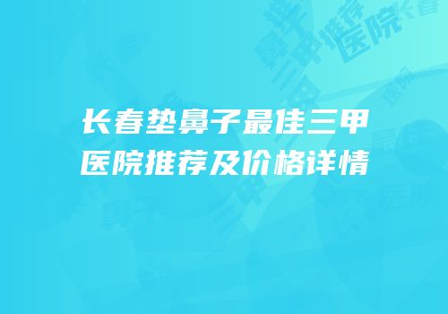 长春垫鼻子最佳三甲医院推荐及价格详情