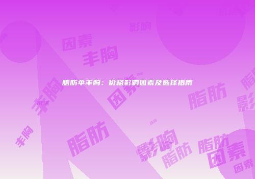 脂肪伞丰胸：价格影响因素及选择指南
