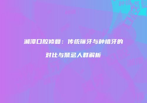 湘潭口腔修复：传统镶牙与种植牙的对比与禁忌人群解析