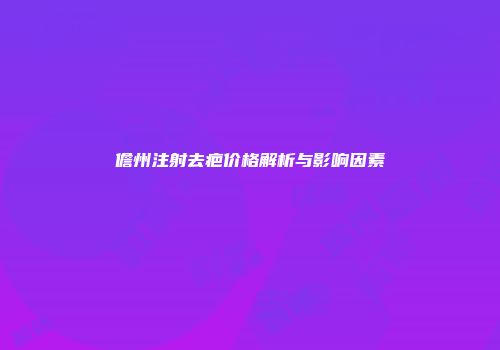 儋州注射去疤价格解析与影响因素