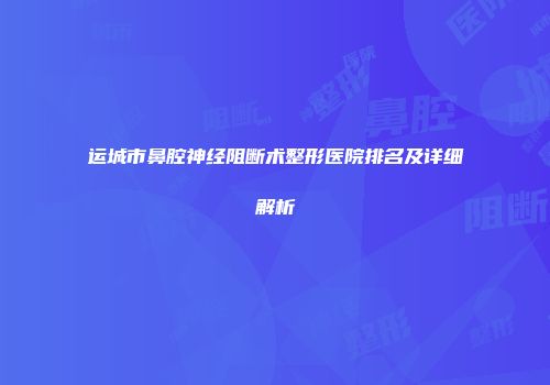 运城市鼻腔神经阻断术整形医院排名及详细解析