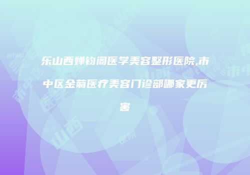 乐山西婵钧阁医学美容整形医院,市中区金菊医疗美容门诊部哪家更厉害
