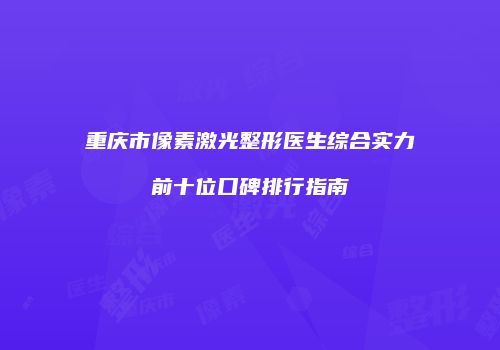 重庆市像素激光整形医生综合实力前十位口碑排行指南