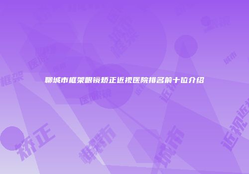 聊城市框架眼镜矫正近视医院排名前十位介绍