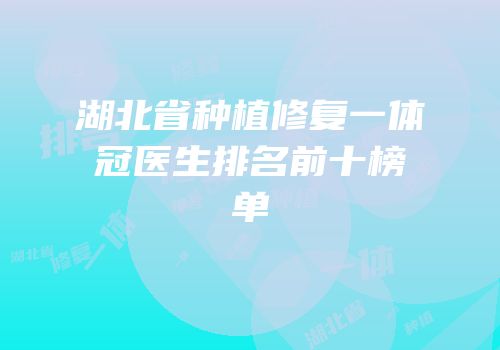 湖北省种植修复一体冠医生排名前十榜单