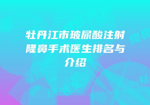 牡丹江市玻尿酸注射隆鼻手术医生排名与介绍