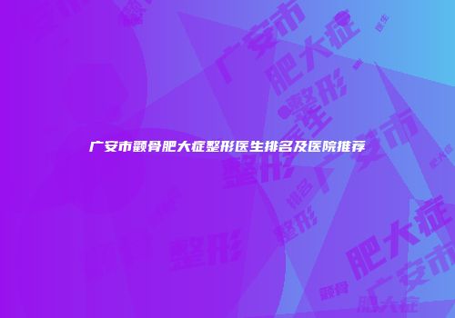 广安市颧骨肥大症整形医生排名及医院推荐