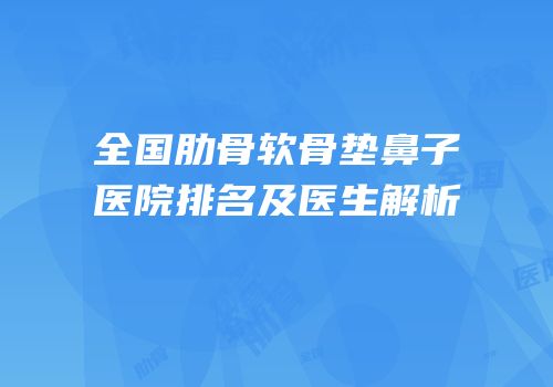 全国肋骨软骨垫鼻子医院排名及医生解析