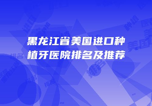 黑龙江省美国进口种植牙医院排名及推荐