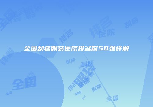 全国刮痧眼袋医院排名前50强详解