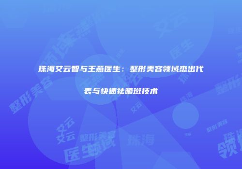 珠海艾云智与王燕医生：整形美容领域杰出代表与快速祛晒斑技术