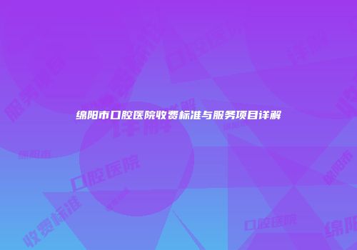 绵阳市口腔医院收费标准与服务项目详解